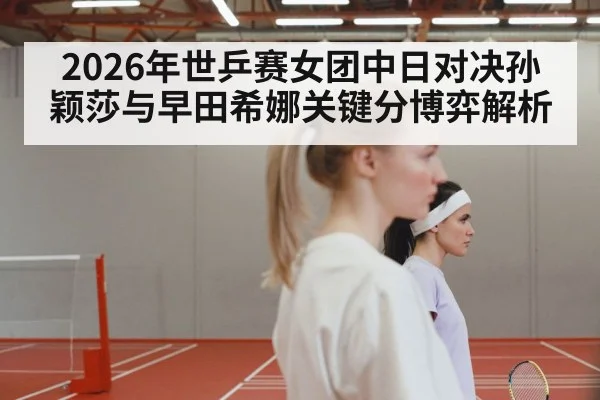 2026年世乒赛女团中日对决孙颖莎与早田希娜关键分博弈解析